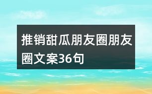 推銷甜瓜朋友圈朋友圈文案36句