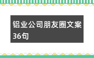 鋁業(yè)公司朋友圈文案36句