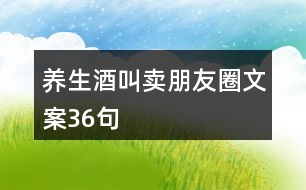 養(yǎng)生酒叫賣朋友圈文案36句