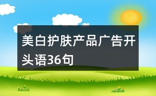 美白護膚產(chǎn)品廣告開頭語36句