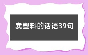 賣塑料的話語(yǔ)39句