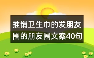 推銷(xiāo)衛(wèi)生巾的發(fā)朋友圈的朋友圈文案40句