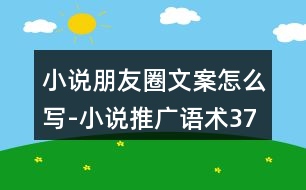 小說(shuō)朋友圈文案怎么寫(xiě)-小說(shuō)推廣語(yǔ)術(shù)37句