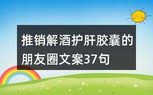 推銷解酒護肝膠囊的朋友圈文案37句