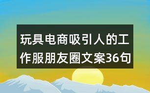 玩具電商吸引人的工作服朋友圈文案36句