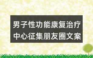 男子性功能康復治療中心征集朋友圈文案35句