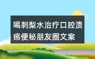 喝刺梨水治療口腔潰瘍、便秘朋友圈文案33句