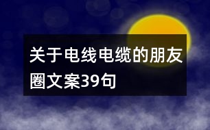 關(guān)于電線電纜的朋友圈文案39句