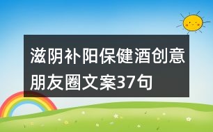 滋陰補(bǔ)陽(yáng)保健酒創(chuàng)意朋友圈文案37句