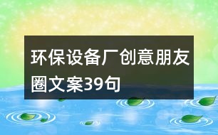 環(huán)保設(shè)備廠創(chuàng)意朋友圈文案39句