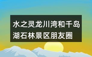 水之靈、龍川灣和千島湖石林景區(qū)朋友圈文案32句