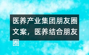 醫(yī)養(yǎng)產(chǎn)業(yè)集團朋友圈文案，醫(yī)養(yǎng)結(jié)合朋友圈文案35句