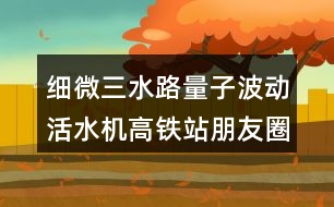 細微三水路量子波動活水機高鐵站朋友圈文案32句