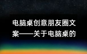 電腦桌創(chuàng)意朋友圈文案――關(guān)于電腦桌的朋友圈文案32句