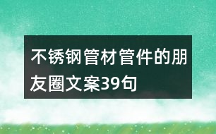 不銹鋼管材管件的朋友圈文案39句