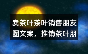 賣茶葉、茶葉銷售朋友圈文案，推銷茶葉朋友圈文案36句