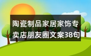 陶瓷制品家居家飾專賣店朋友圈文案38句