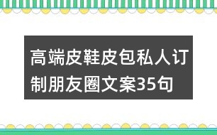 高端皮鞋、皮包私人訂制朋友圈文案35句