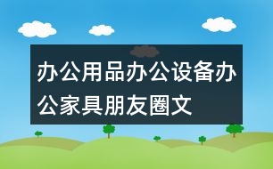 辦公用品、辦公設(shè)備、辦公家具朋友圈文案39句