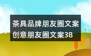 茶具品牌朋友圈文案、創(chuàng)意朋友圈文案38句