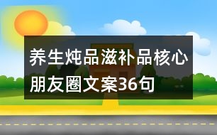 養(yǎng)生燉品、滋補品核心朋友圈文案36句