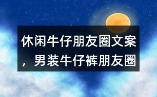 &quot;休閑牛仔朋友圈文案，男裝牛仔褲朋友圈文案	&quot;35句