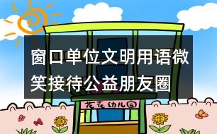 窗口單位文明用語、微笑接待公益朋友圈文案35句