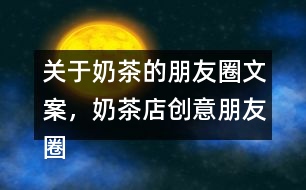 關(guān)于奶茶的朋友圈文案，奶茶店創(chuàng)意朋友圈文案34句