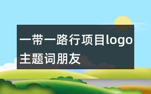 “一帶一路行”項目logo、主題詞、朋友圈文案37句