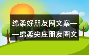 綿柔好朋友圈文案――綿柔尖莊朋友圈文案一二等獎(jiǎng)出爐35句