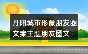 丹陽(yáng)城市形象朋友圈文案、主題朋友圈文案37句