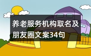 養(yǎng)老服務(wù)機(jī)構(gòu)取名及朋友圈文案34句