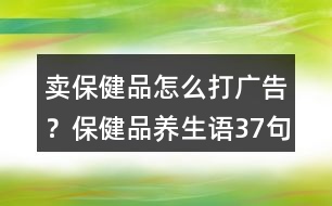 賣保健品怎么打廣告？保健品養(yǎng)生語37句