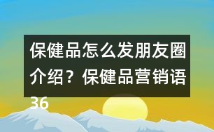 保健品怎么發(fā)朋友圈介紹？保健品營銷語36句