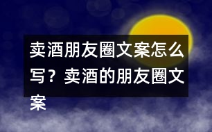 賣酒朋友圈文案怎么寫？賣酒的朋友圈文案33句