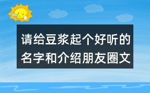 請給豆?jié){起個(gè)好聽的名字和介紹朋友圈文案33句