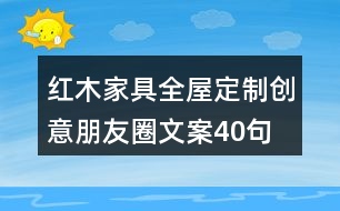 紅木家具全屋定制創(chuàng)意朋友圈文案40句