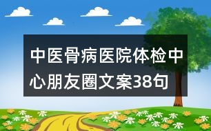 中醫(yī)骨病醫(yī)院體檢中心朋友圈文案38句