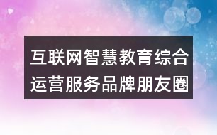 互聯(lián)網(wǎng)智慧教育綜合運營服務品牌朋友圈文案32句