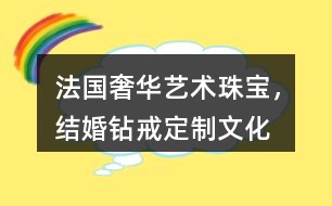 “法國奢華藝術(shù)珠寶，結(jié)婚鉆戒定制”文化朋友圈文案32句