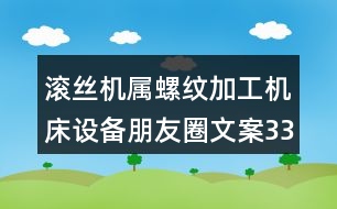 滾絲機屬螺紋加工機床設(shè)備朋友圈文案33句