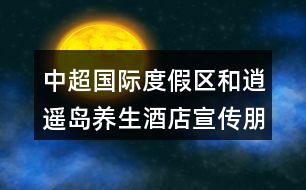 中超國(guó)際度假區(qū)和逍遙島養(yǎng)生酒店宣傳朋友圈文案40句