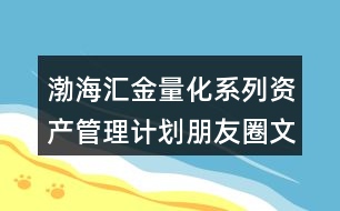 渤海匯金量化系列資產(chǎn)管理計劃朋友圈文案39句