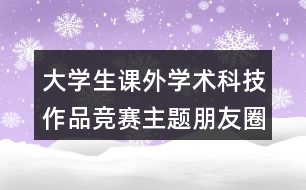 大學(xué)生課外學(xué)術(shù)科技作品競賽主題朋友圈文案35句