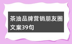 茶油品牌營(yíng)銷朋友圈文案39句