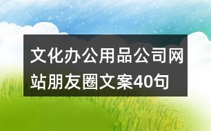 文化辦公用品公司網(wǎng)站朋友圈文案40句