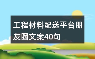 工程材料配送平臺(tái)朋友圈文案40句