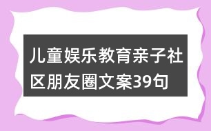 兒童娛樂教育親子社區(qū)朋友圈文案39句