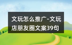 文玩怎么推廣-文玩店朋友圈文案39句