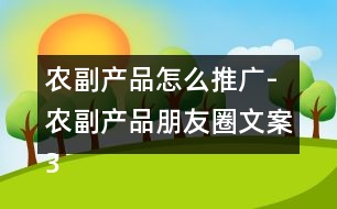 農(nóng)副產(chǎn)品怎么推廣-農(nóng)副產(chǎn)品朋友圈文案39句